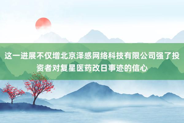 这一进展不仅增北京泽感网络科技有限公司强了投资者对复星医药改日事迹的信心